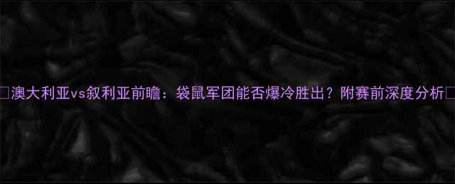 图片 🔥澳大利亚vs叙利亚前瞻：袋鼠军团能否爆冷胜出？附赛前深度分析🌍