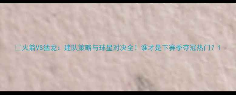 图片 🔥火箭VS猛龙：建队策略与球星对决全！谁才是下赛季夺冠热门？1