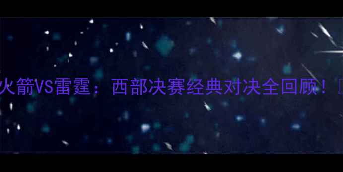 图片 🔥火箭VS雷霆：西部决赛经典对决全回顾！🔥1