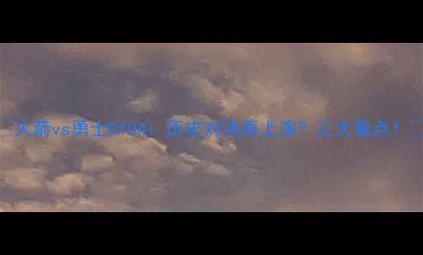 图片 🔥火箭vs勇士0104：历史对决再上演？三大看点！🔥