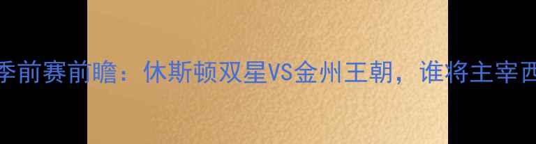 图片 🔥火箭vs勇士季前赛前瞻：休斯顿双星VS金州王朝，谁将主宰西部入场券？🏀