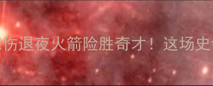 图片 🔥火箭vs奇才：霍华德伤退夜火箭险胜奇才！这场史诗级对决到底有多燃？