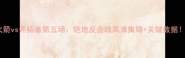 图片 🔥火箭vs开拓者第五场：绝地反击战高清集锦+关键数据！🔥2