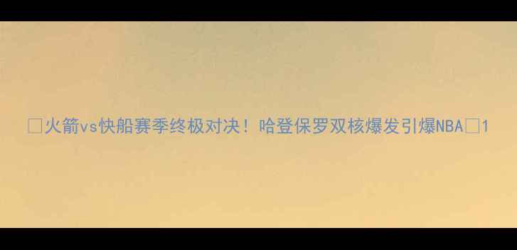 图片 🔥火箭vs快船赛季终极对决！哈登保罗双核爆发引爆NBA🔥1