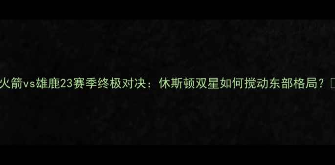 图片 🔥火箭vs雄鹿23赛季终极对决：休斯顿双星如何搅动东部格局？🔥2