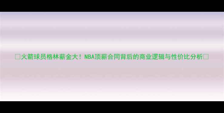 图片 🔥火箭球员格林薪金大！NBA顶薪合同背后的商业逻辑与性价比分析🔥