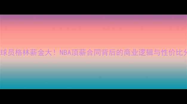 图片 🔥火箭球员格林薪金大！NBA顶薪合同背后的商业逻辑与性价比分析🔥1