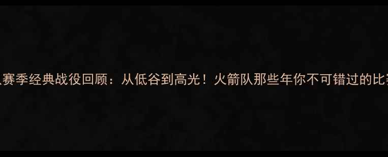 图片 🔥火箭队赛季经典战役回顾：从低谷到高光！火箭队那些年你不可错过的比赛瞬间🔥