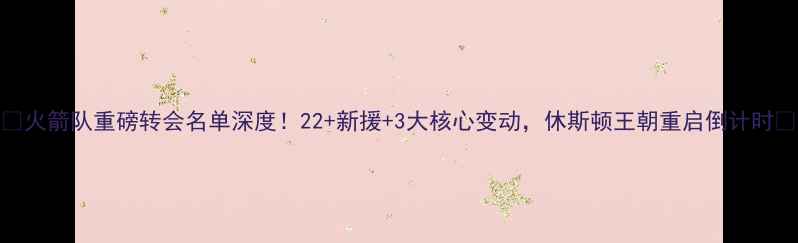 图片 🔥火箭队重磅转会名单深度！22+新援+3大核心变动，休斯顿王朝重启倒计时🏀