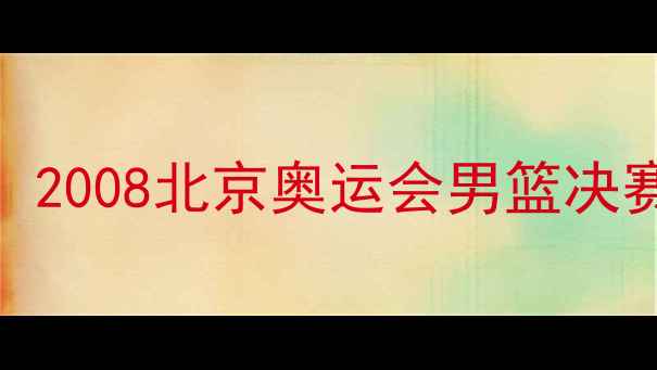 图片 🔥热火VS倔强2008：2008北京奥运会男篮决赛经典回顾与深度🔥
