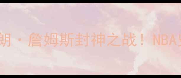 图片 🔥热火VS国王：勒布朗·詹姆斯封神之战！NBA史诗级战役全回顾🔥1