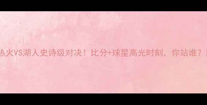 图片 🔥热火VS湖人史诗级对决！比分+球星高光时刻，你站谁？🏆2