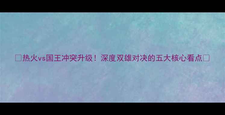 图片 🔥热火vs国王冲突升级！深度双雄对决的五大核心看点🔥