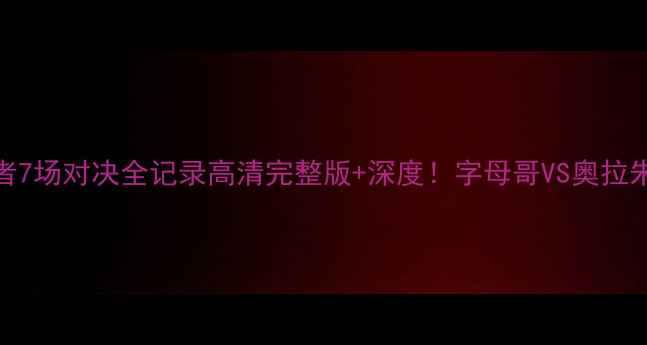 图片 🔥热火vs步行者7场对决全记录高清完整版+深度！字母哥VS奥拉朱旺巅峰碰撞🏀