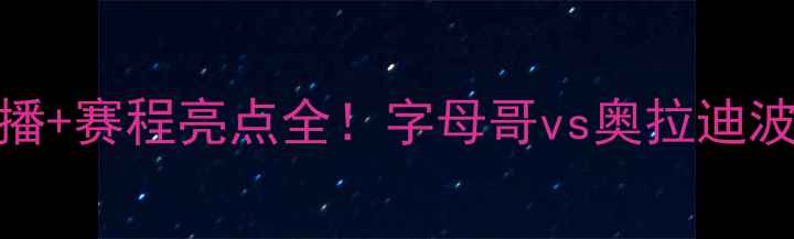 图片 🔥热火vs步行者第一场高清直播+赛程亮点全！字母哥vs奥拉迪波谁更炸裂？附独家观赛指南！