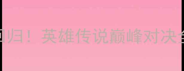 图片 🔥热血回归！英雄传说巅峰对决全攻略🔥