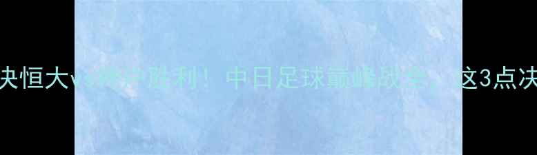 图片 🔥热血对决恒大vs神户胜利！中日足球巅峰战全，这3点决定胜负！