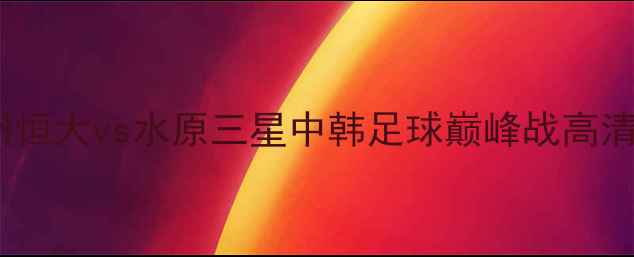 图片 🔥热血对决！广州恒大vs水原三星中韩足球巅峰战高清直播+赛况全！💥