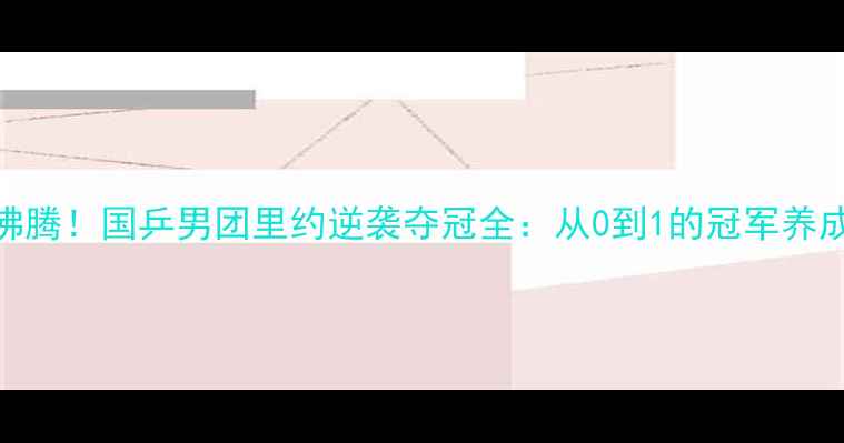 图片 🔥热血沸腾！国乒男团里约逆袭夺冠全：从0到1的冠军养成法则🔥