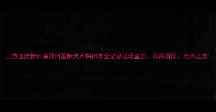 图片 🔥热血燃情河南郑州国际武术锦标赛全记录现场直击、高燃瞬间、武术之美1