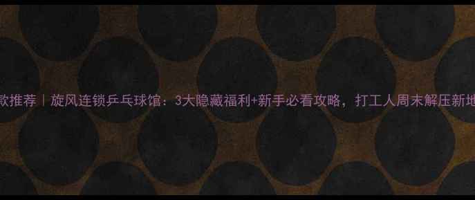 图片 🔥爆款推荐｜旋风连锁乒乓球馆：3大隐藏福利+新手必看攻略，打工人周末解压新地标！