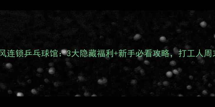 图片 🔥爆款推荐｜旋风连锁乒乓球馆：3大隐藏福利+新手必看攻略，打工人周末解压新地标！1