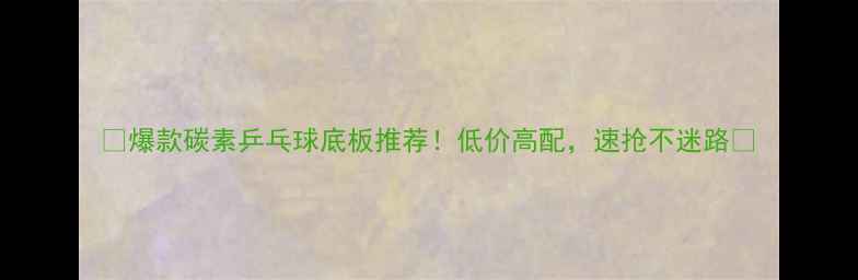 图片 🔥爆款碳素乒乓球底板推荐！低价高配，速抢不迷路🔥