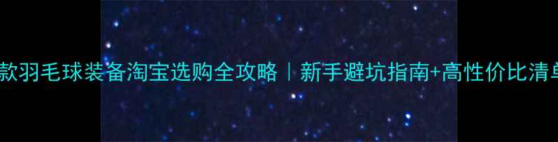 图片 🔥爆款羽毛球装备淘宝选购全攻略｜新手避坑指南+高性价比清单🏸1