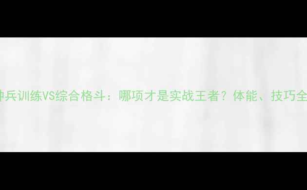 图片 🔥特种兵训练VS综合格斗：哪项才是实战王者？体能、技巧全！🔥1