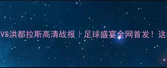 图片 🔥特立尼达和多巴哥VS洪都拉斯高清战报｜足球盛宴全网首发！这5个细节决定胜负！1