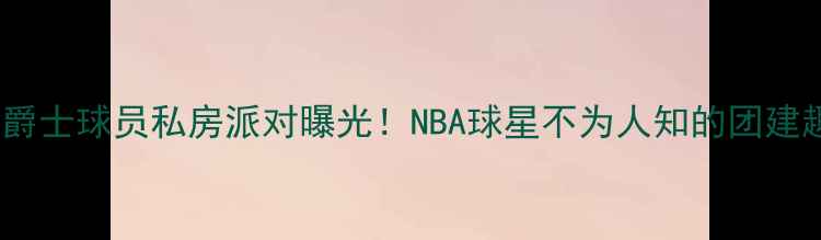图片 🔥犹他爵士球员私房派对曝光！NBA球星不为人知的团建趣事🔥1