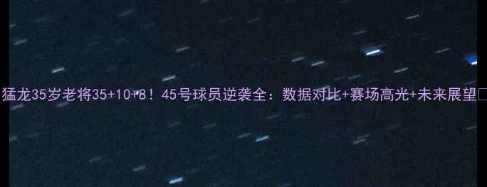 图片 🔥猛龙35岁老将35+10+8！45号球员逆袭全：数据对比+赛场高光+未来展望✨1