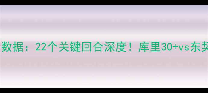 图片 🔥猛龙VS勇士高清数据：22个关键回合深度！库里30+vs东契奇35+终极对决🔥