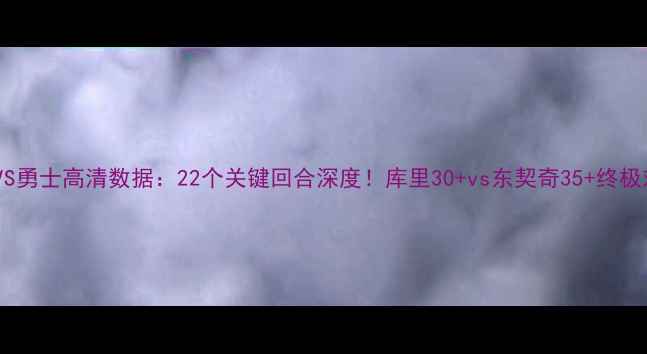 图片 🔥猛龙VS勇士高清数据：22个关键回合深度！库里30+vs东契奇35+终极对决🔥1