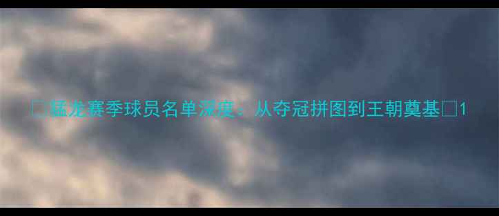 图片 🔥猛龙赛季球员名单深度：从夺冠拼图到王朝奠基🔥1