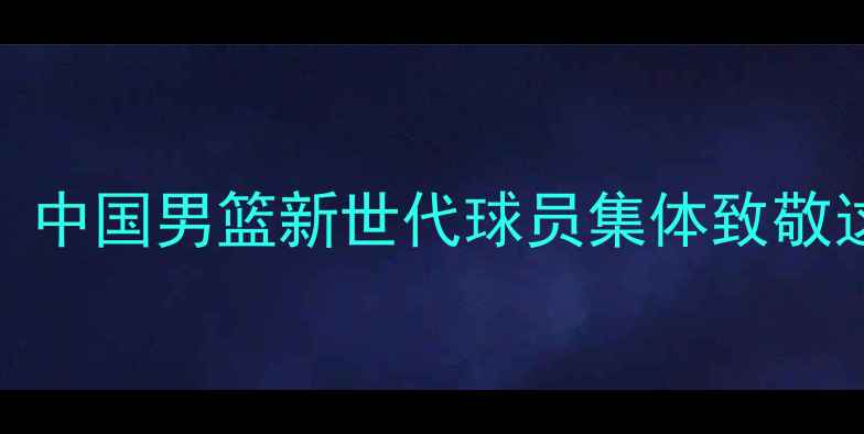 图片 🔥王治郅传奇再引热议！中国男篮新世代球员集体致敬这5个细节让球迷泪目💦2