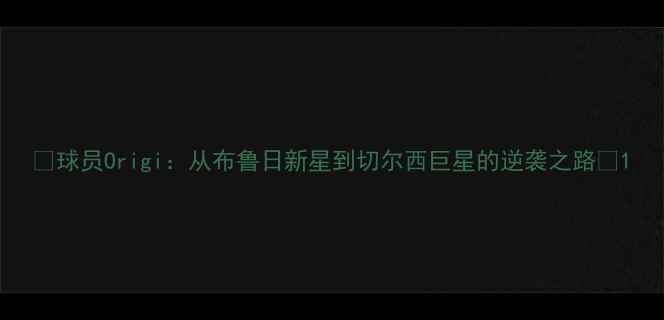 图片 🔥球员Origi：从布鲁日新星到切尔西巨星的逆袭之路🔥1