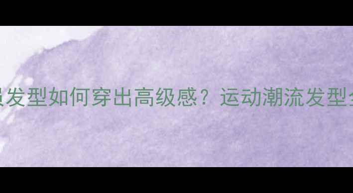 图片 🔥球员发型如何穿出高级感？运动潮流发型全攻略