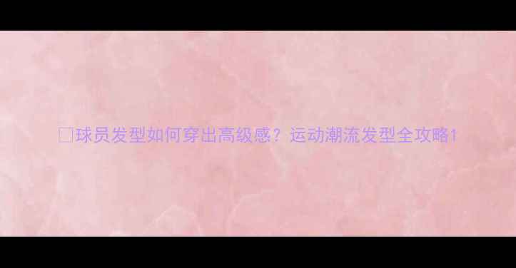 图片 🔥球员发型如何穿出高级感？运动潮流发型全攻略1