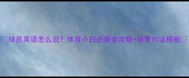 图片 🔥球员英语怎么说？体育小白必看全攻略+场景对话模板💪