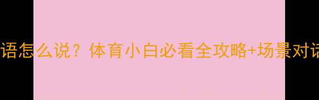 图片 🔥球员英语怎么说？体育小白必看全攻略+场景对话模板💪2