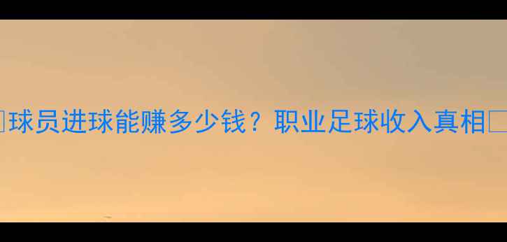 图片 🔥球员进球能赚多少钱？职业足球收入真相🔥1