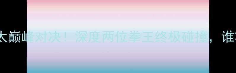 图片 🔥琼斯VS町田龙太巅峰对决！深度两位拳王终极碰撞，谁将问鼎拳坛？🔥1