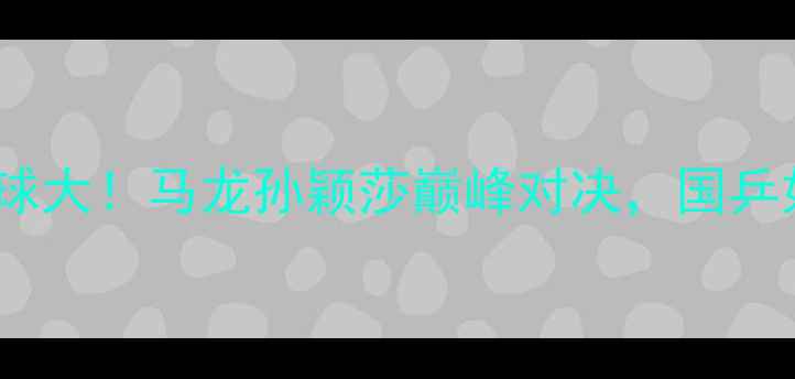 图片 🔥瑞典女单乒乓球大！马龙孙颖莎巅峰对决，国乒如何逆袭夺冠？2