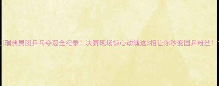 图片 🔥瑞典男团乒乓夺冠全纪录！决赛现场惊心动魄这3招让你秒变国乒粉丝！1