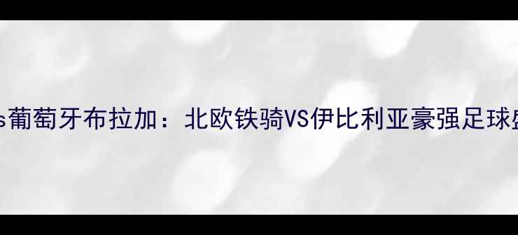 图片 🔥瑞典索尔纳vs葡萄牙布拉加：北欧铁骑VS伊比利亚豪强足球盛宴即将来袭🔥