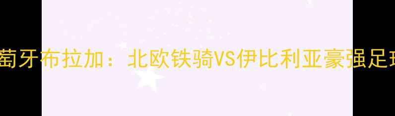 图片 🔥瑞典索尔纳vs葡萄牙布拉加：北欧铁骑VS伊比利亚豪强足球盛宴即将来袭🔥1