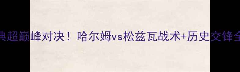 图片 🔥瑞典超巅峰对决！哈尔姆vs松兹瓦战术+历史交锋全回顾