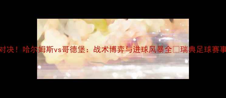 图片 🔥瑞典超巅峰对决！哈尔姆斯vs哥德堡：战术博弈与进球风暴全🔥瑞典足球赛事前瞻足球战术