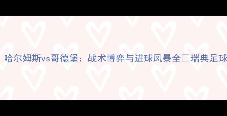 图片 🔥瑞典超巅峰对决！哈尔姆斯vs哥德堡：战术博弈与进球风暴全🔥瑞典足球赛事前瞻足球战术1